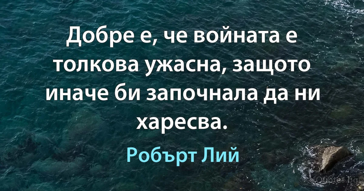 Добре е, че войната е толкова ужасна, защото иначе би започнала да ни харесва. (Робърт Лий)