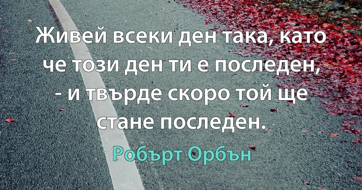 Живей всеки ден така, като че този ден ти е последен, - и твърде скоро той ще стане последен. (Робърт Орбън)