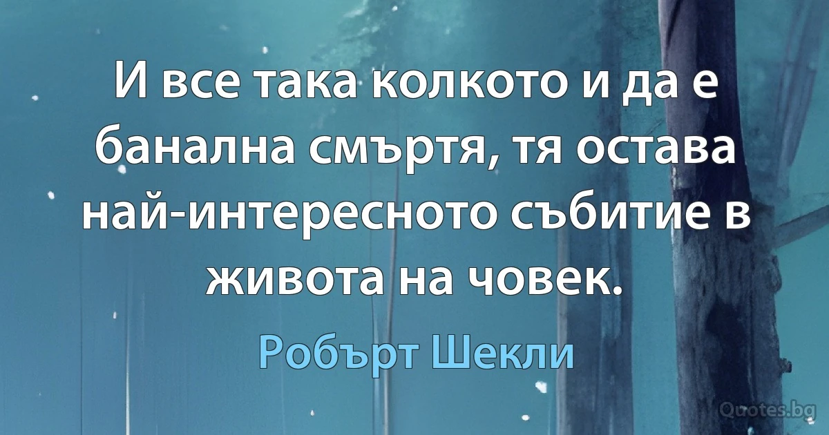 И все така колкото и да е банална смъртя, тя остава най-интересното събитие в живота на човек. (Робърт Шекли)