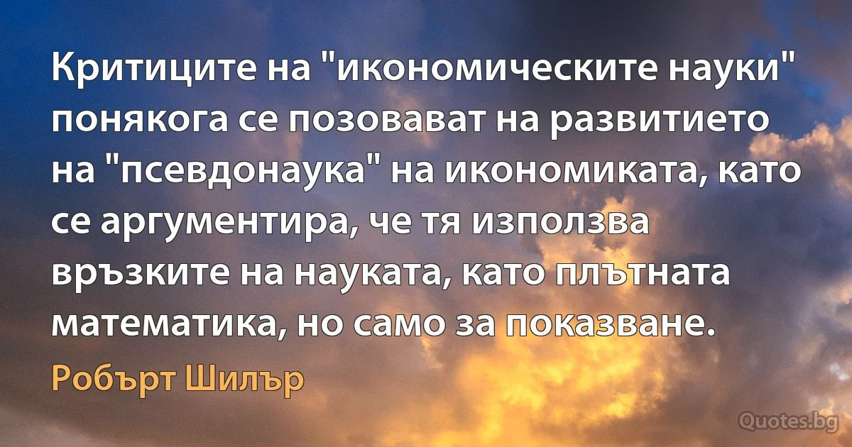 Критиците на "икономическите науки" понякога се позовават на развитието на "псевдонаука" на икономиката, като се аргументира, че тя използва връзките на науката, като плътната математика, но само за показване. (Робърт Шилър)