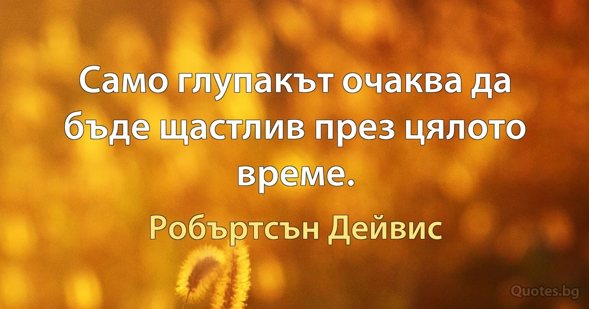 Само глупакът очаква да бъде щастлив през цялото време. (Робъртсън Дейвис)