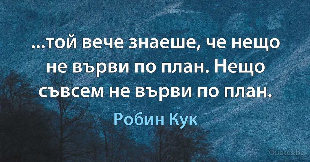 ...той вече знаеше, че нещо не върви по план. Нещо съвсем не върви по план. (Робин Кук)