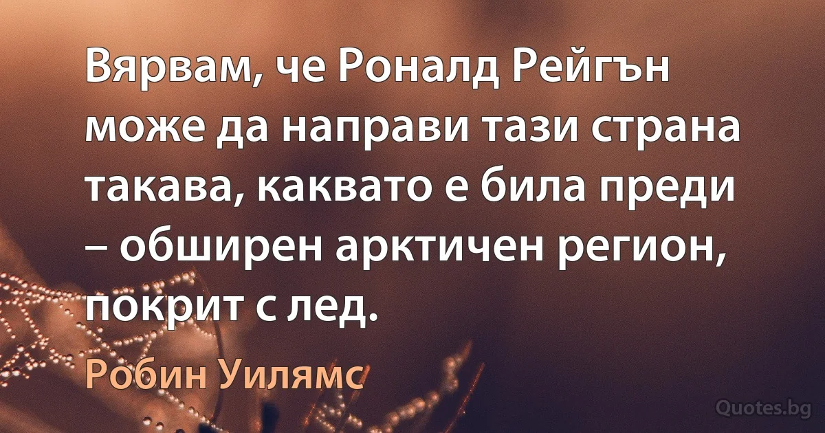 Вярвам, че Роналд Рейгън може да направи тази страна такава, каквато е била преди – обширен арктичен регион, покрит с лед. (Робин Уилямс)