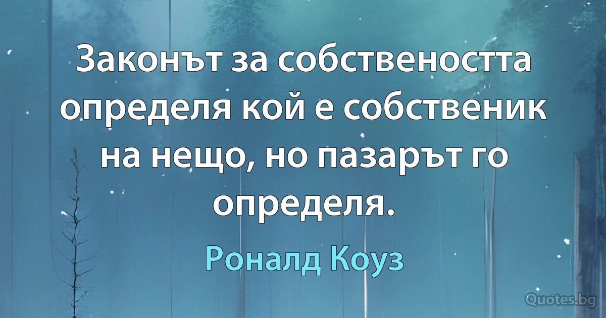 Законът за собствеността определя кой е собственик на нещо, но пазарът го определя. (Роналд Коуз)