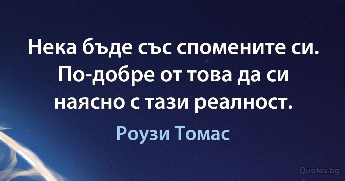 Нека бъде със спомените си. По-добре от това да си наясно с тази реалност. (Роузи Томас)