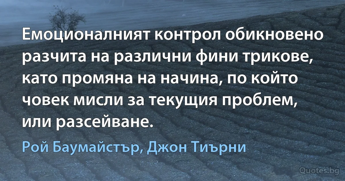 Емоционалният контрол обикновено разчита на различни фини трикове, като промяна на начина, по който човек мисли за текущия проблем, или разсейване. (Рой Баумайстър, Джон Тиърни)