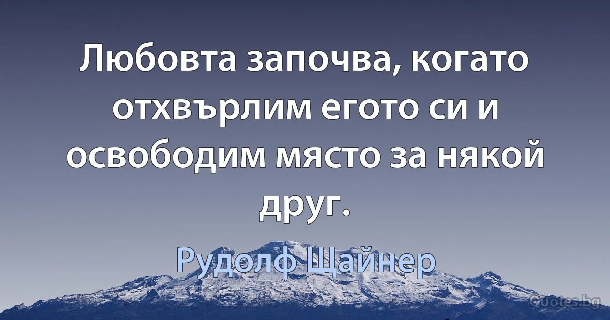 Любовта започва, когато отхвърлим егото си и освободим място за някой друг. (Рудолф Щайнер)