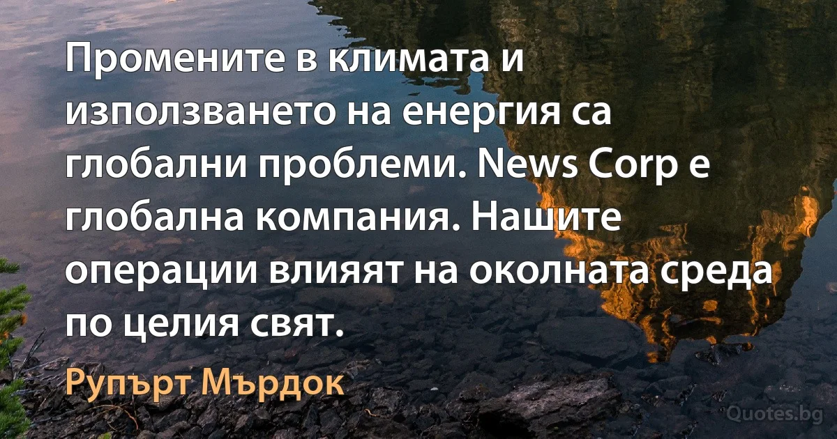 Промените в климата и използването на енергия са глобални проблеми. News Corp е глобална компания. Нашите операции влияят на околната среда по целия свят. (Рупърт Мърдок)