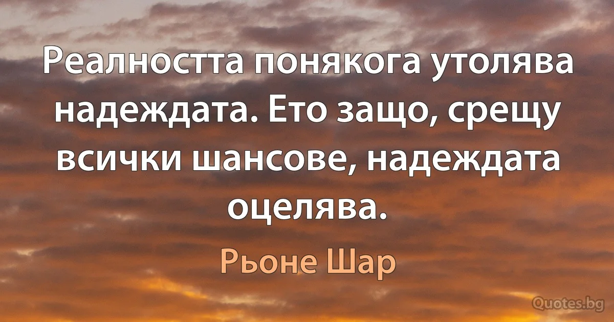 Реалността понякога утолява надеждата. Ето защо, срещу всички шансове, надеждата оцелява. (Рьоне Шар)