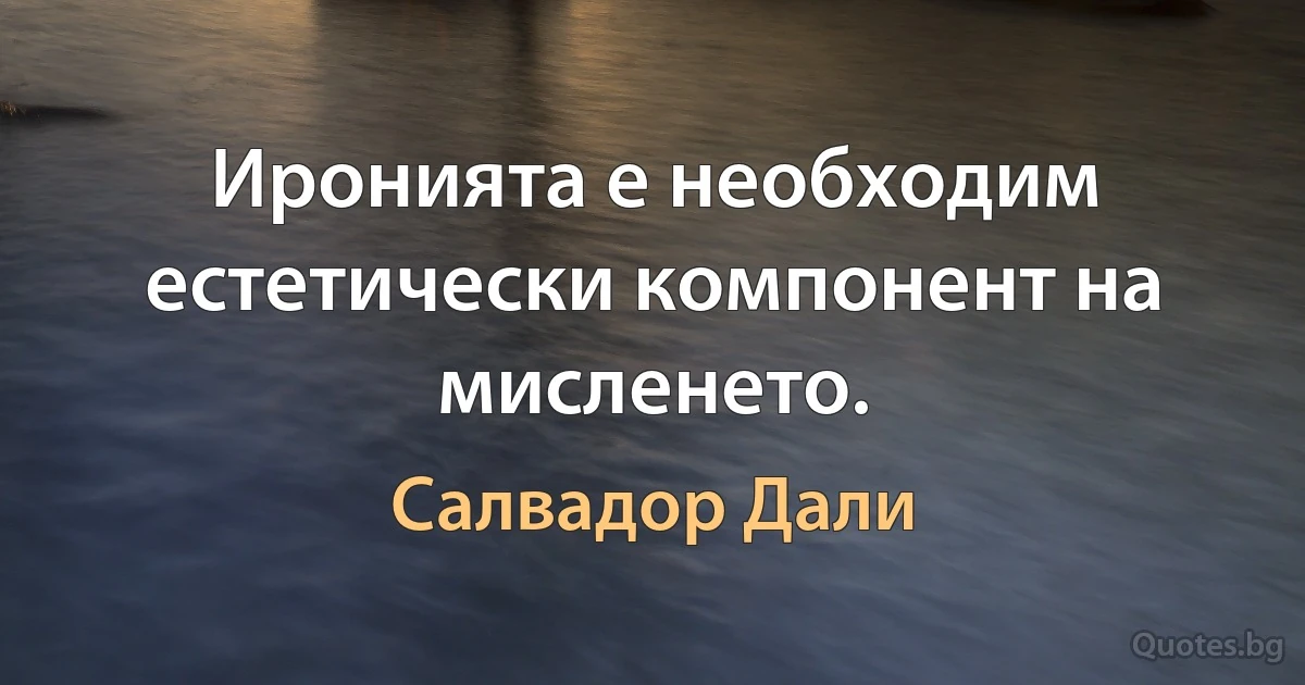 Иронията е необходим естетически компонент на мисленето. (Салвадор Дали)