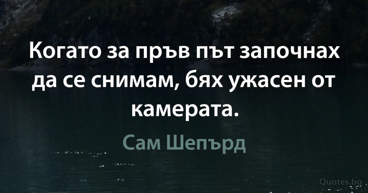 Когато за пръв път започнах да се снимам, бях ужасен от камерата. (Сам Шепърд)