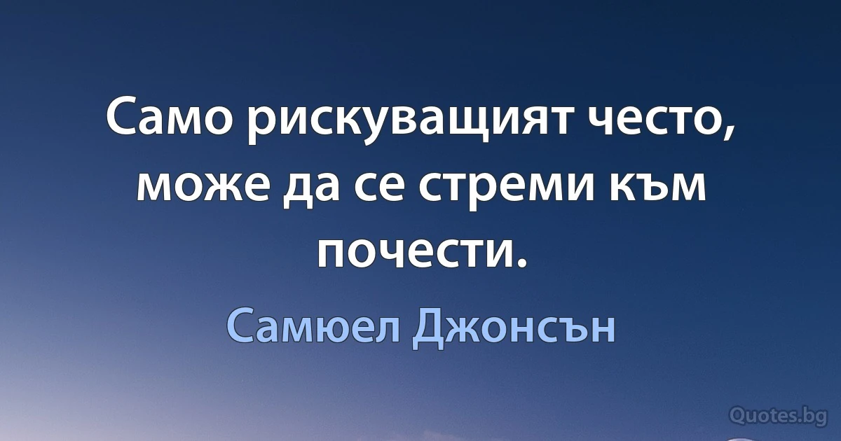 Само рискуващият често, може да се стреми към почести. (Самюел Джонсън)