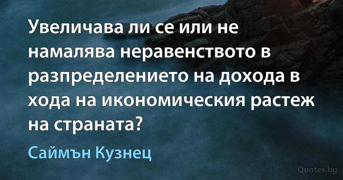 Увеличава ли се или не намалява неравенството в разпределението на дохода в хода на икономическия растеж на страната? (Саймън Кузнец)