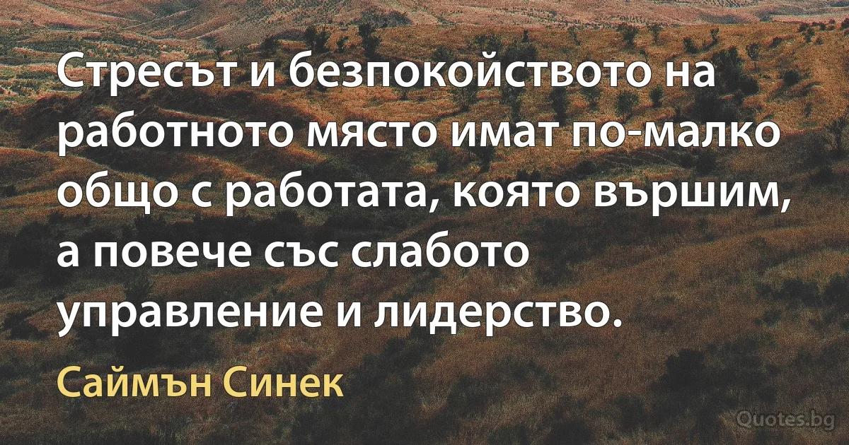 Стресът и безпокойството на работното място имат по-малко общо с работата, която вършим, а повече със слабото управление и лидерство. (Саймън Синек)