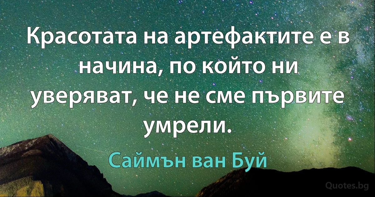 Красотата на артефактите е в начина, по който ни уверяват, че не сме първите умрели. (Саймън ван Буй)