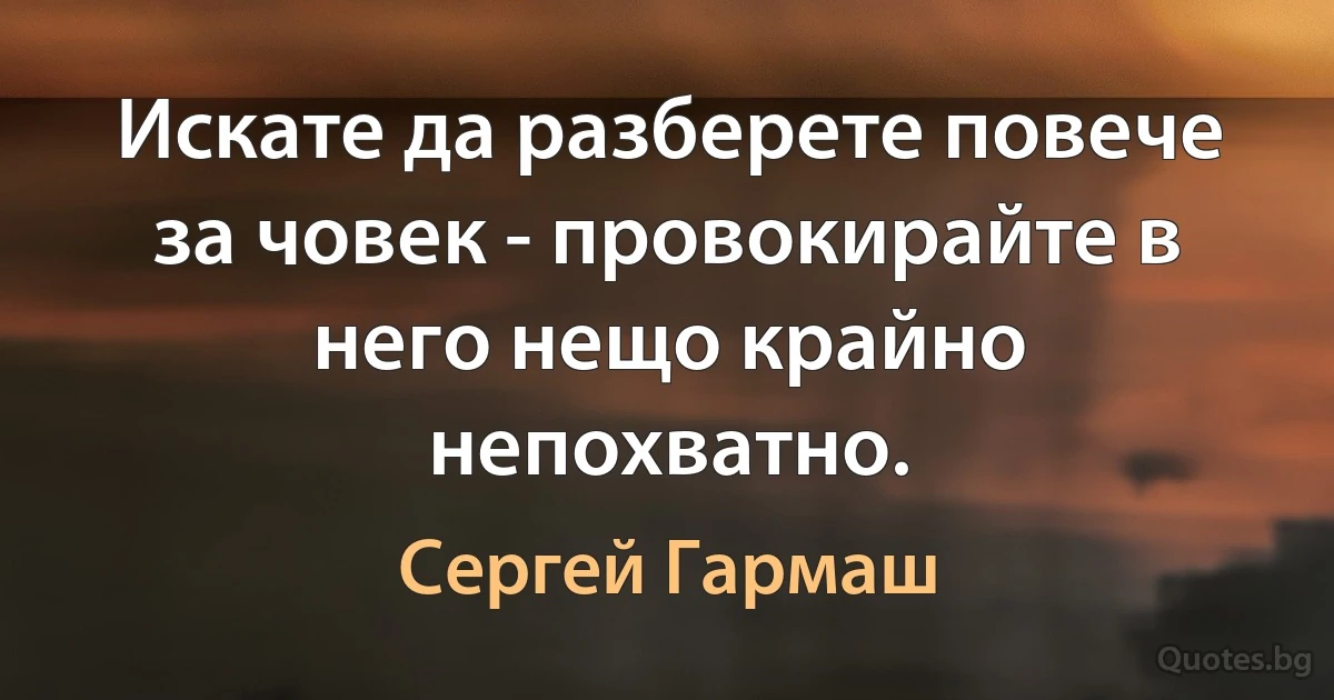 Искате да разберете повече за човек - провокирайте в него нещо крайно непохватно. (Сергей Гармаш)