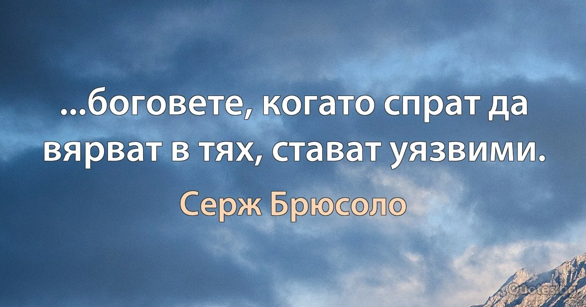 ...боговете, когато спрат да вярват в тях, стават уязвими. (Серж Брюсоло)