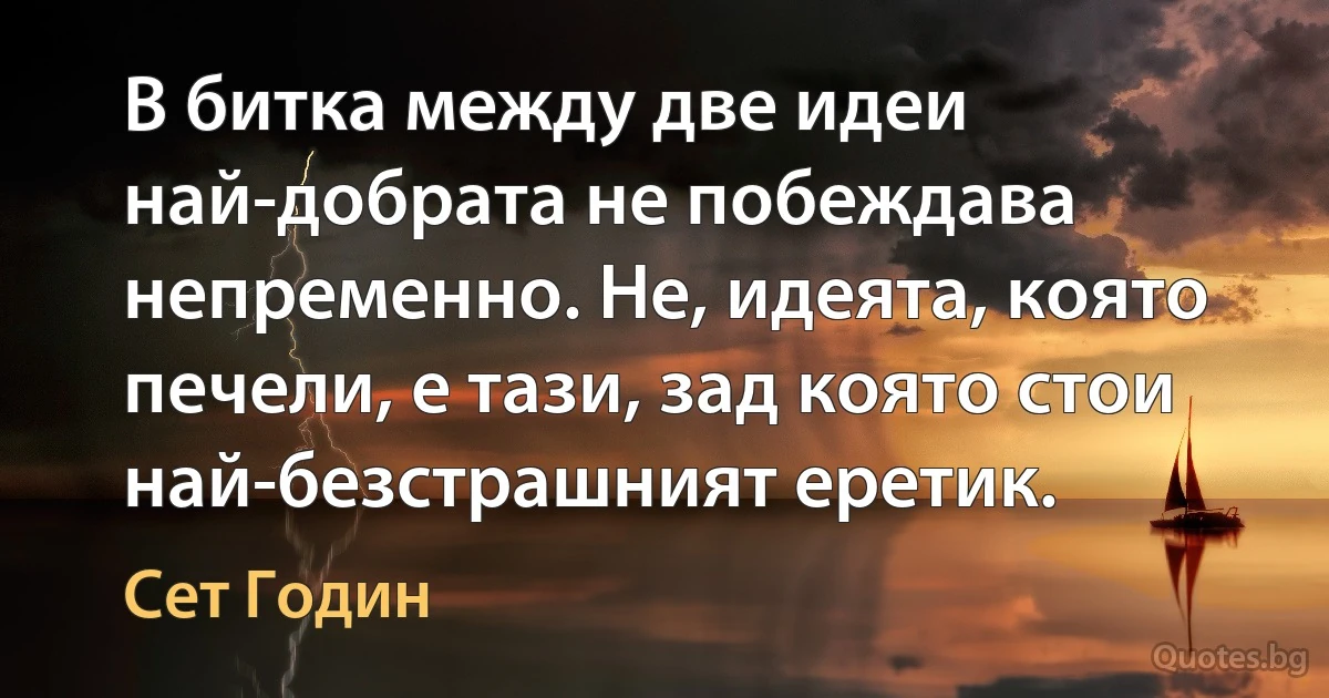 В битка между две идеи най-добрата не побеждава непременно. Не, идеята, която печели, е тази, зад която стои най-безстрашният еретик. (Сет Годин)