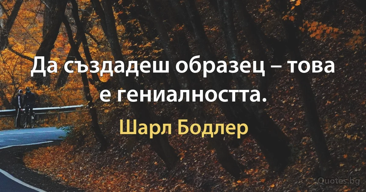 Да създадеш образец – това е гениалността. (Шарл Бодлер)