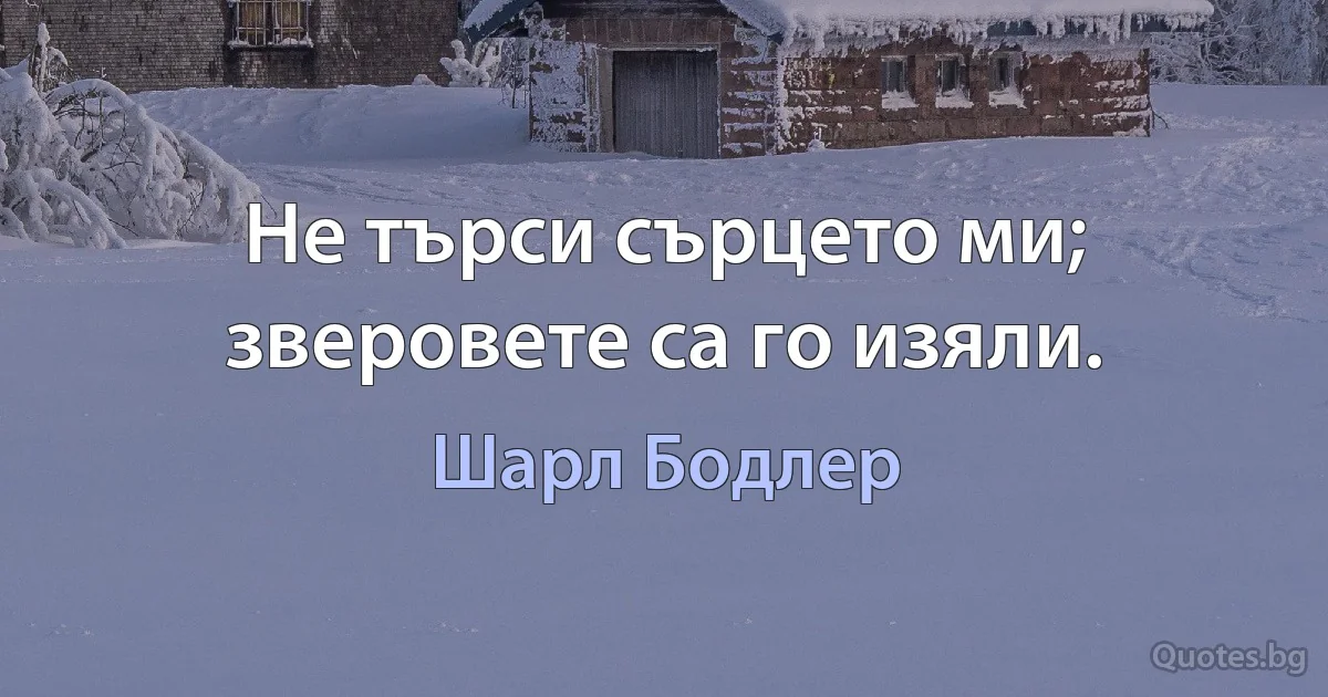 Не търси сърцето ми; зверовете са го изяли. (Шарл Бодлер)