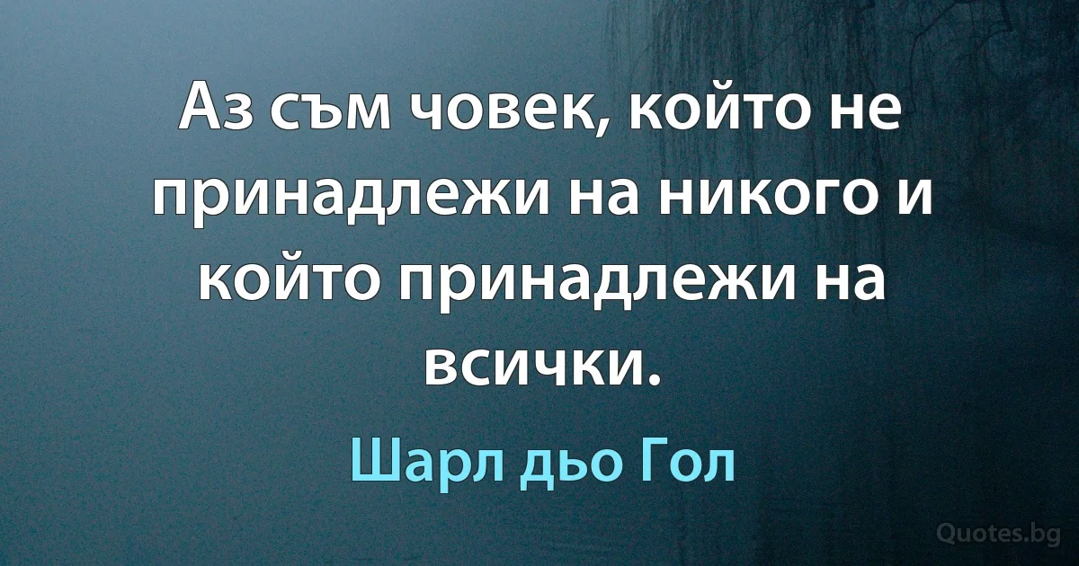 Аз съм човек, който не принадлежи на никого и който принадлежи на всички. (Шарл дьо Гол)