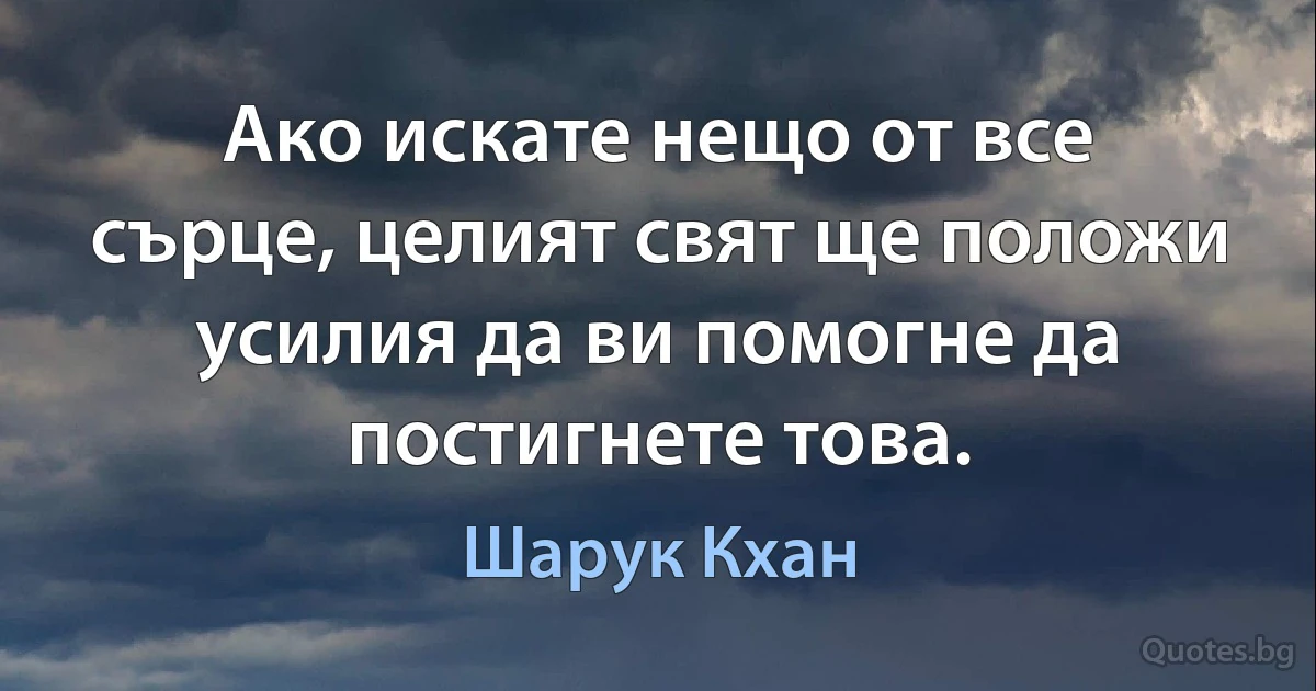 Ако искате нещо от все сърце, целият свят ще положи усилия да ви помогне да постигнете това. (Шарук Кхан)