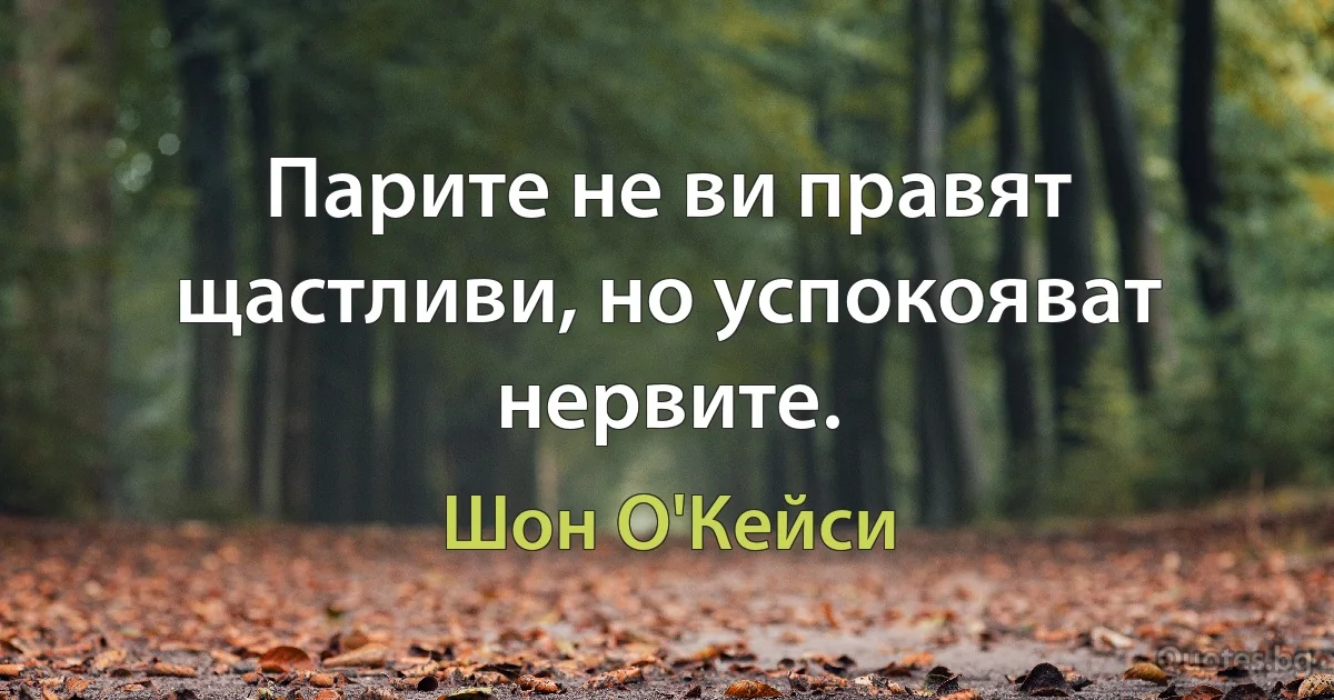 Парите не ви правят щастливи, но успокояват нервите. (Шон О'Кейси)