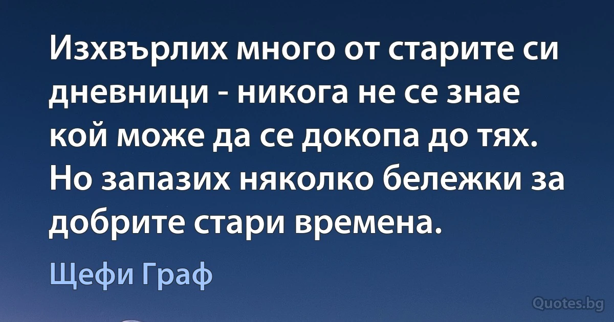 Изхвърлих много от старите си дневници - никога не се знае кой може да се докопа до тях. Но запазих няколко бележки за добрите стари времена. (Щефи Граф)