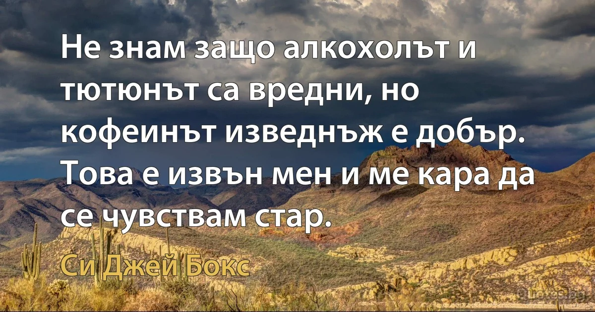 Не знам защо алкохолът и тютюнът са вредни, но кофеинът изведнъж е добър. Това е извън мен и ме кара да се чувствам стар. (Си Джей Бокс)