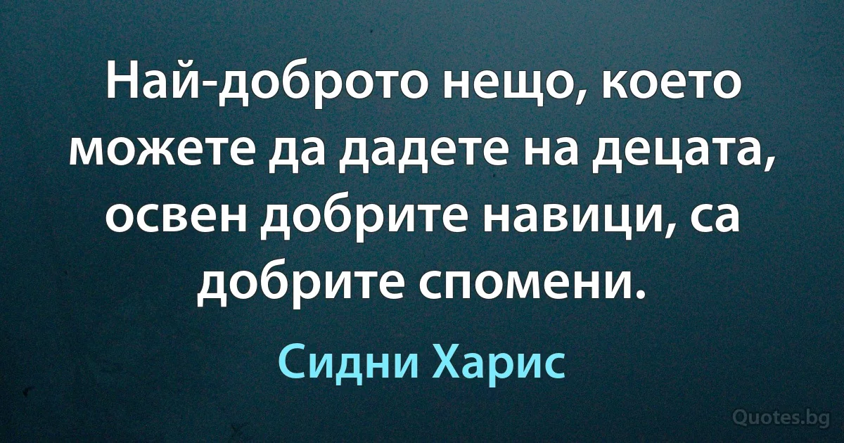 Най-доброто нещо, което можете да дадете на децата, освен добрите навици, са добрите спомени. (Сидни Харис)