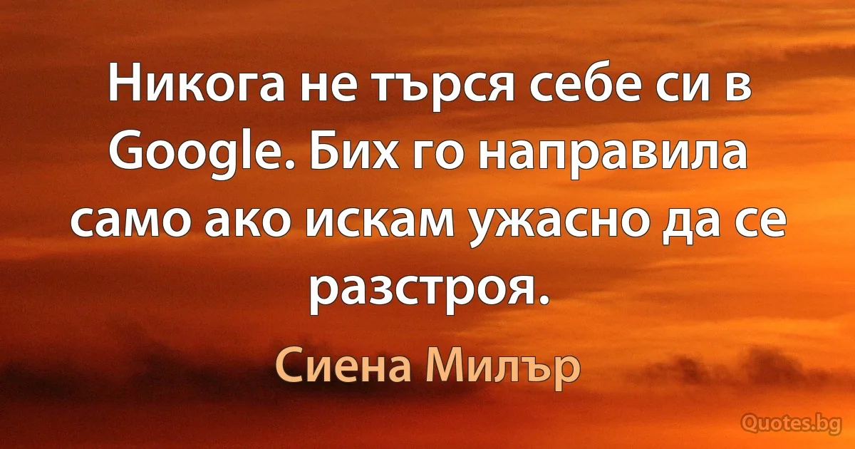 Никога не търся себе си в Google. Бих го направила само ако искам ужасно да се разстроя. (Сиена Милър)