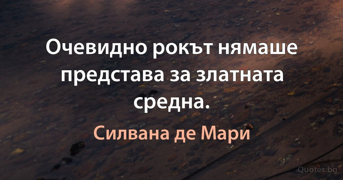 Очевидно рокът нямаше представа за златната средна. (Силвана де Мари)