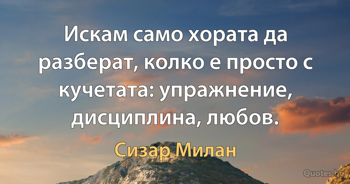 Искам само хората да разберат, колко е просто с кучетата: упражнение, дисциплина, любов. (Сизар Милан)