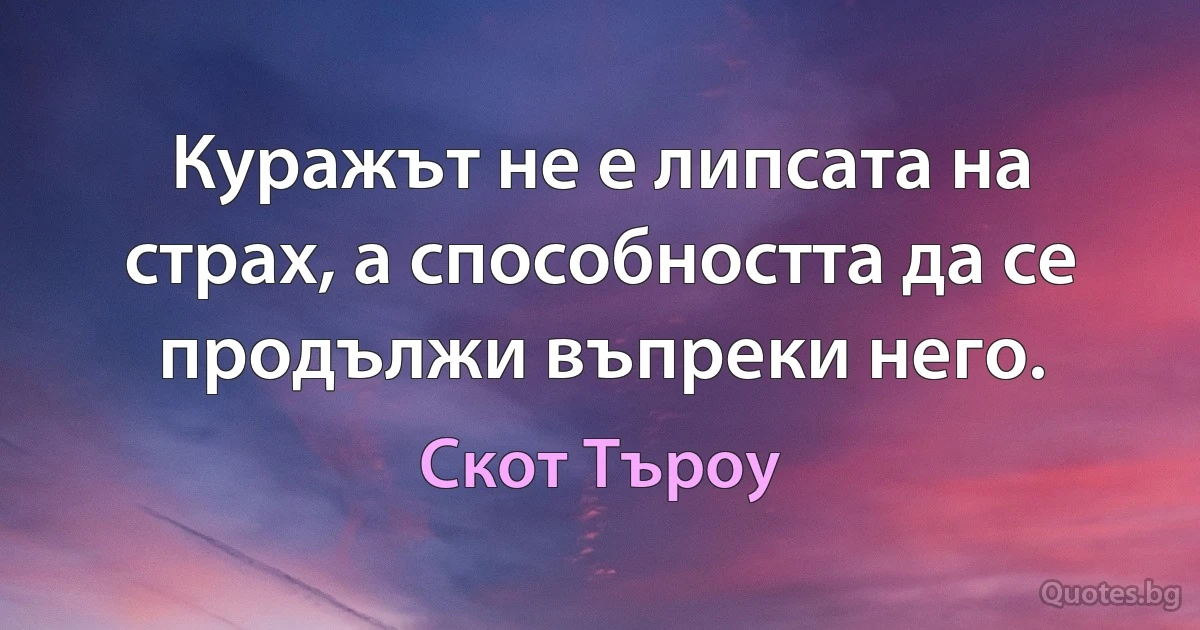 Куражът не е липсата на страх, а способността да се продължи въпреки него. (Скот Търоу)