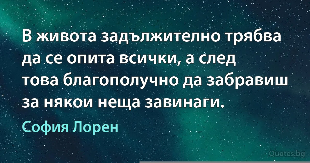 В живота задължително трябва да се опита всички, а след това благополучно да забравиш за някои неща завинаги. (София Лорен)