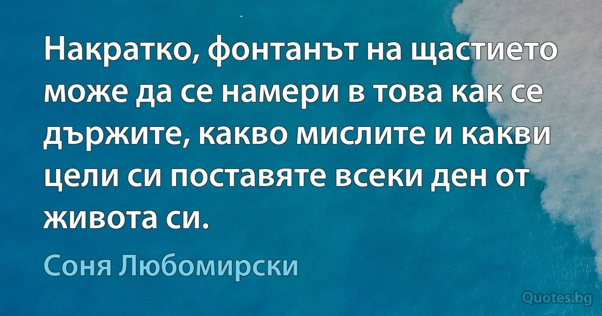 Накратко, фонтанът на щастието може да се намери в това как се държите, какво мислите и какви цели си поставяте всеки ден от живота си. (Соня Любомирски)