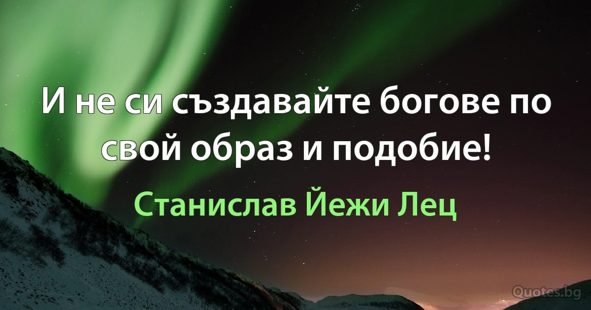 И не си създавайте богове по свой образ и подобие! (Станислав Йежи Лец)