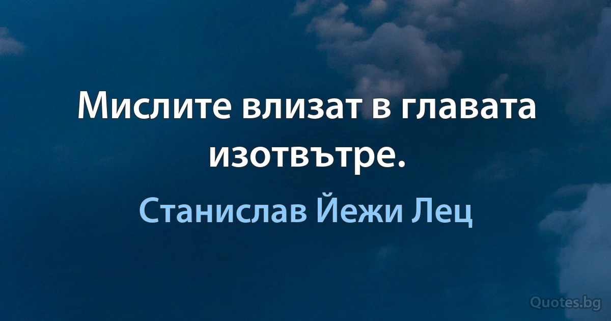 Мислите влизат в главата изотвътре. (Станислав Йежи Лец)