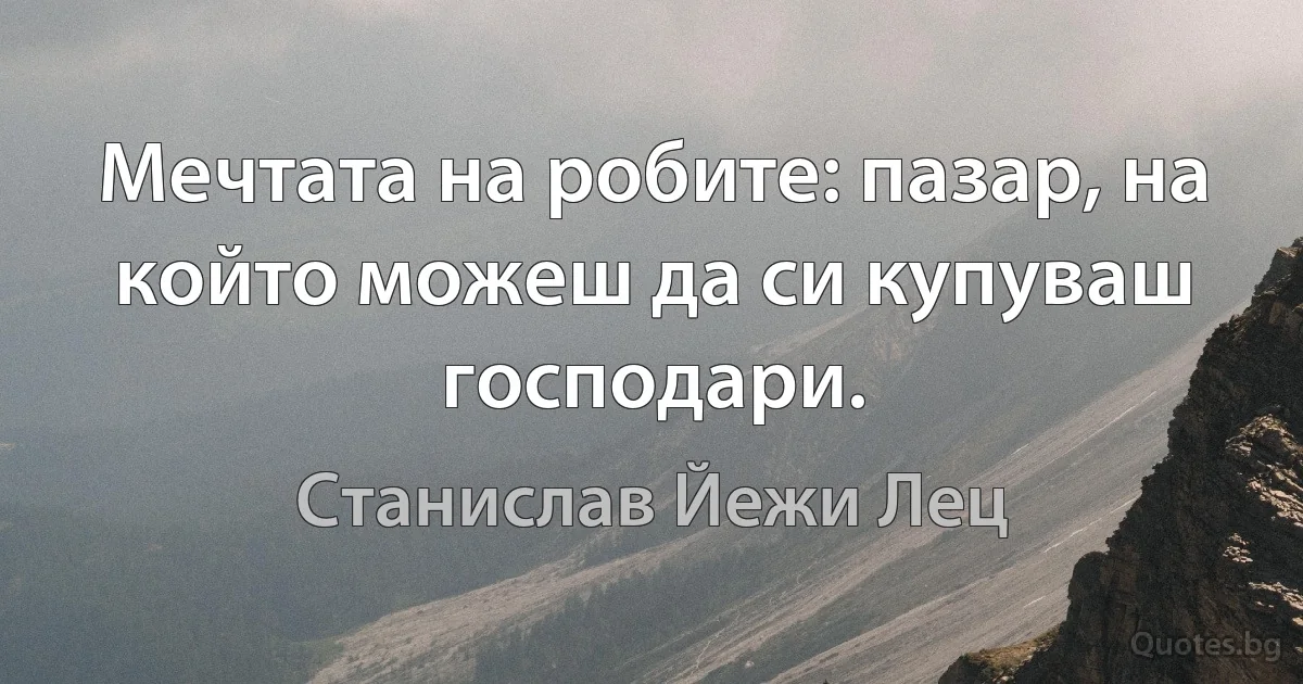 Мечтата на робите: пазар, на който можеш да си купуваш господари. (Станислав Йежи Лец)