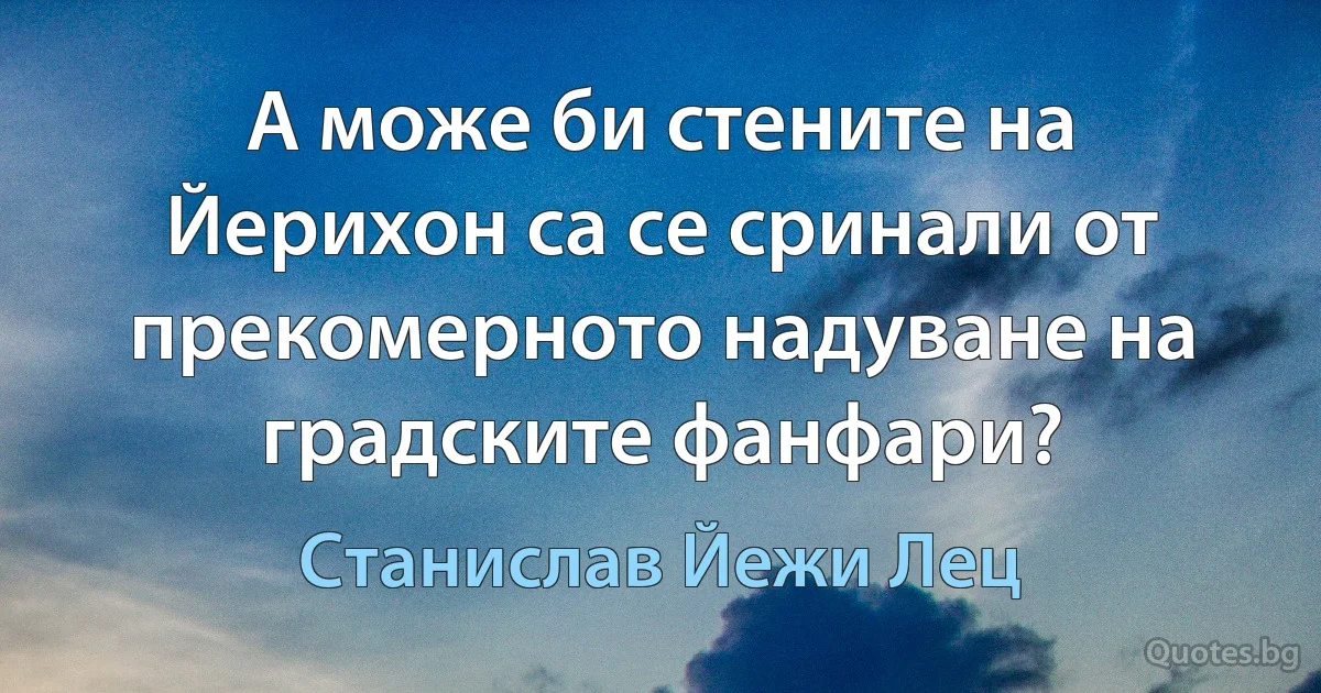 А може би стените на Йерихон са се сринали от прекомерното надуване на градските фанфари? (Станислав Йежи Лец)