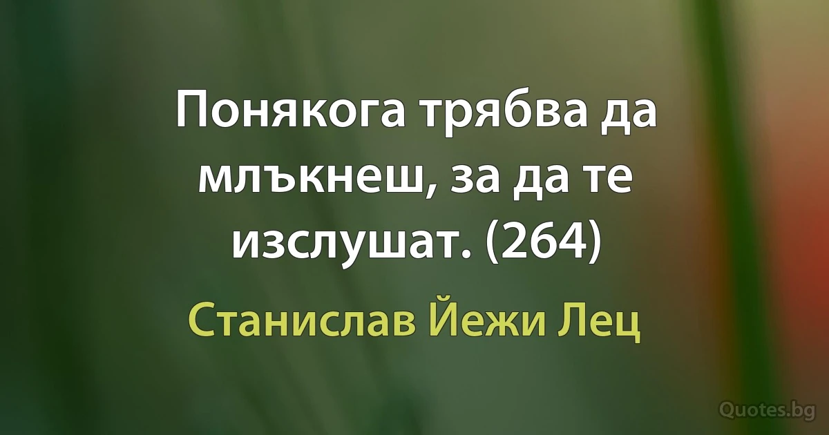 Понякога трябва да млъкнеш, за да те изслушат. (264) (Станислав Йежи Лец)