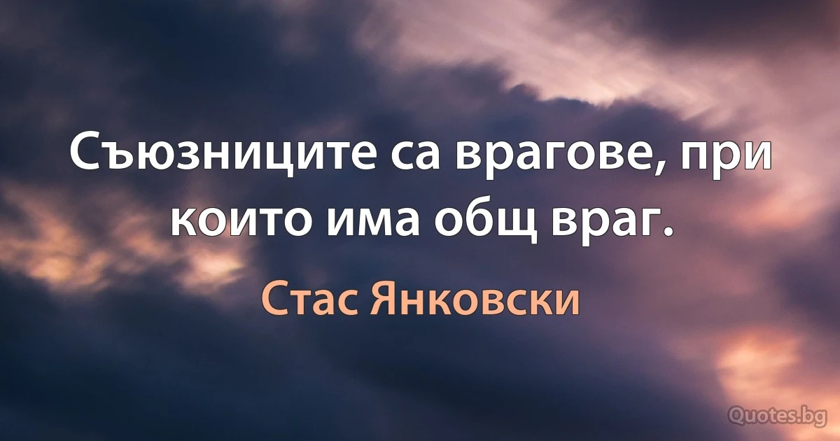 Съюзниците са врагове, при които има общ враг. (Стас Янковски)