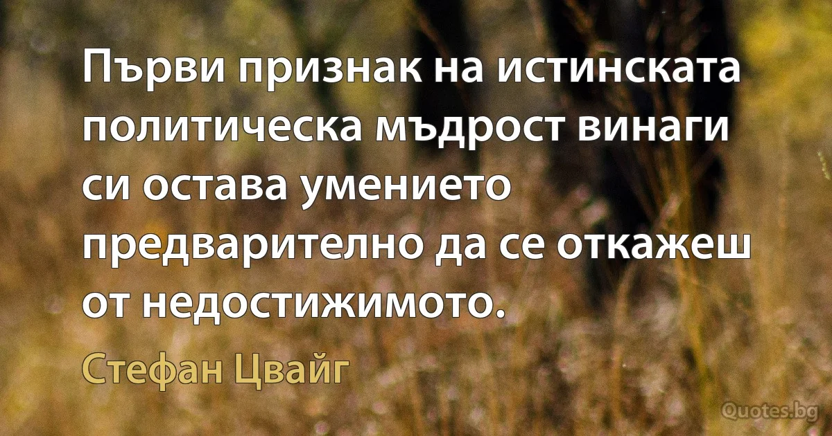 Първи признак на истинската политическа мъдрост винаги си остава умението предварително да се откажеш от недостижимото. (Стефан Цвайг)