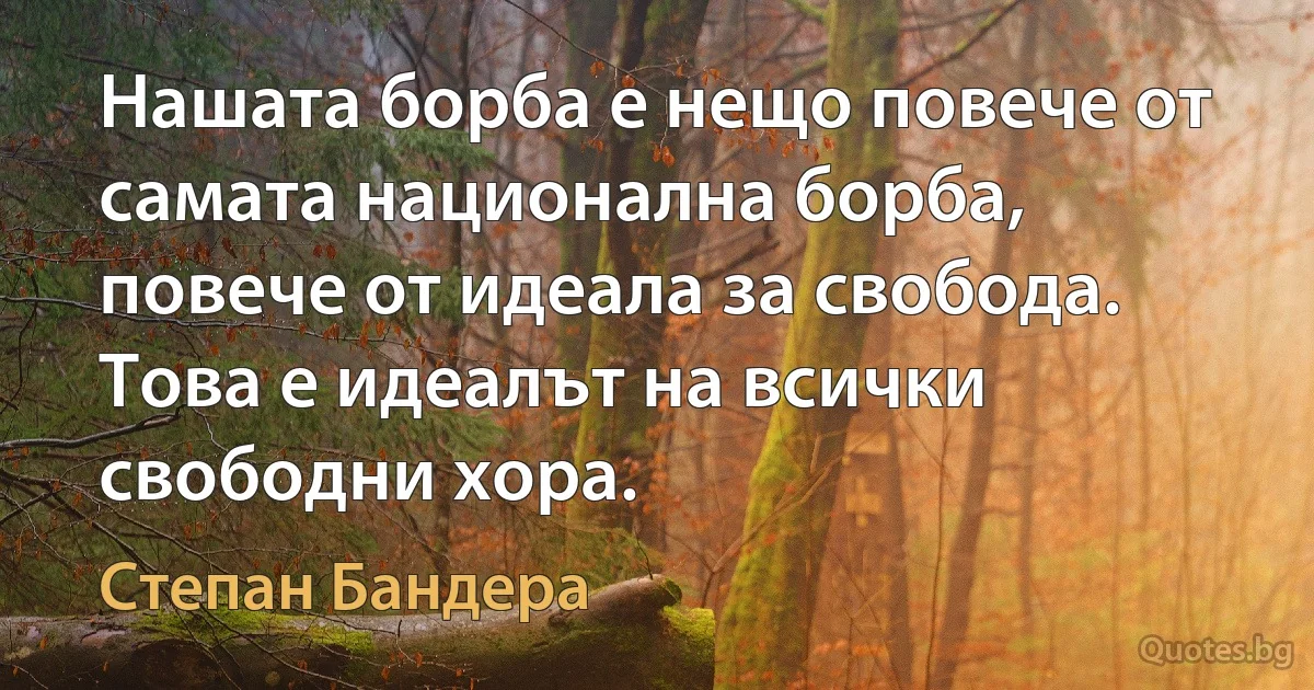 Нашата борба е нещо повече от самата национална борба, повече от идеала за свобода. Това е идеалът на всички свободни хора. (Степан Бандера)