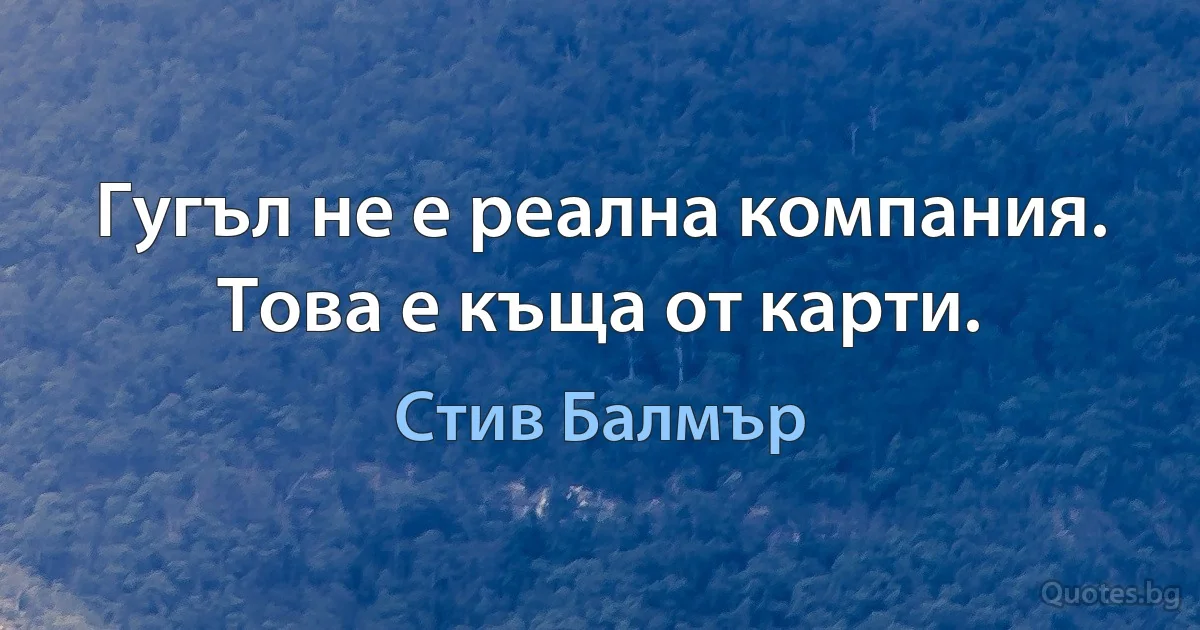 Гугъл не е реална компания. Това е къща от карти. (Стив Балмър)