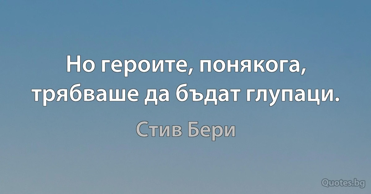 Но героите, понякога, трябваше да бъдат глупаци. (Стив Бери)