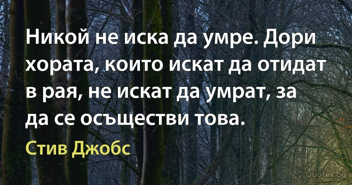 Никой не иска да умре. Дори хората, които искат да отидат в рая, не искат да умрат, за да се осъществи това. (Стив Джобс)