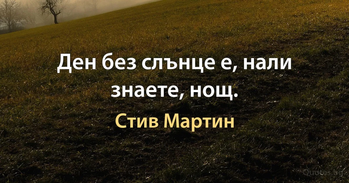 Ден без слънце е, нали знаете, нощ. (Стив Мартин)