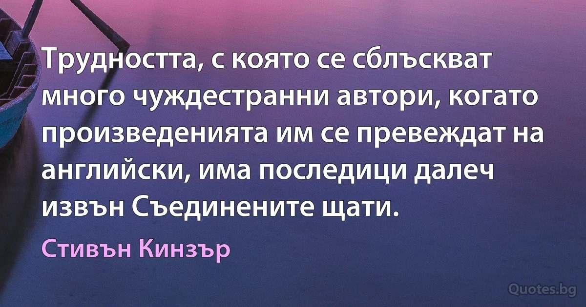 Трудността, с която се сблъскват много чуждестранни автори, когато произведенията им се превеждат на английски, има последици далеч извън Съединените щати. (Стивън Кинзър)