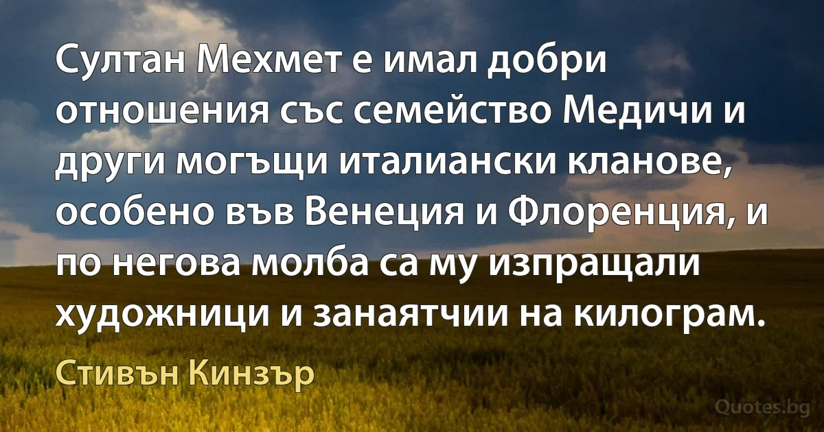 Султан Мехмет е имал добри отношения със семейство Медичи и други могъщи италиански кланове, особено във Венеция и Флоренция, и по негова молба са му изпращали художници и занаятчии на килограм. (Стивън Кинзър)